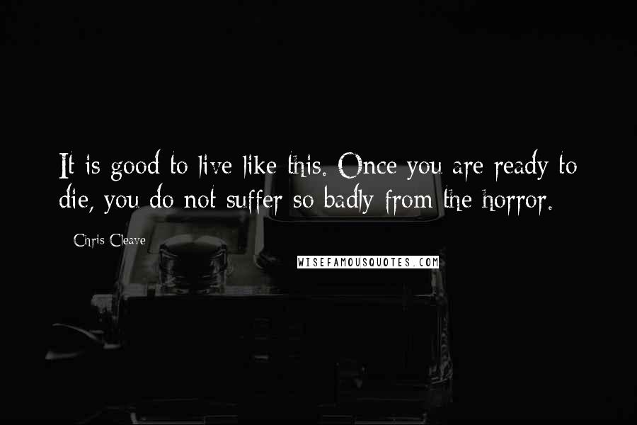 Chris Cleave Quotes: It is good to live like this. Once you are ready to die, you do not suffer so badly from the horror.