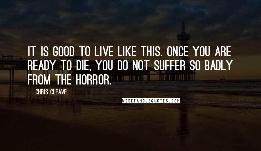 Chris Cleave Quotes: It is good to live like this. Once you are ready to die, you do not suffer so badly from the horror.