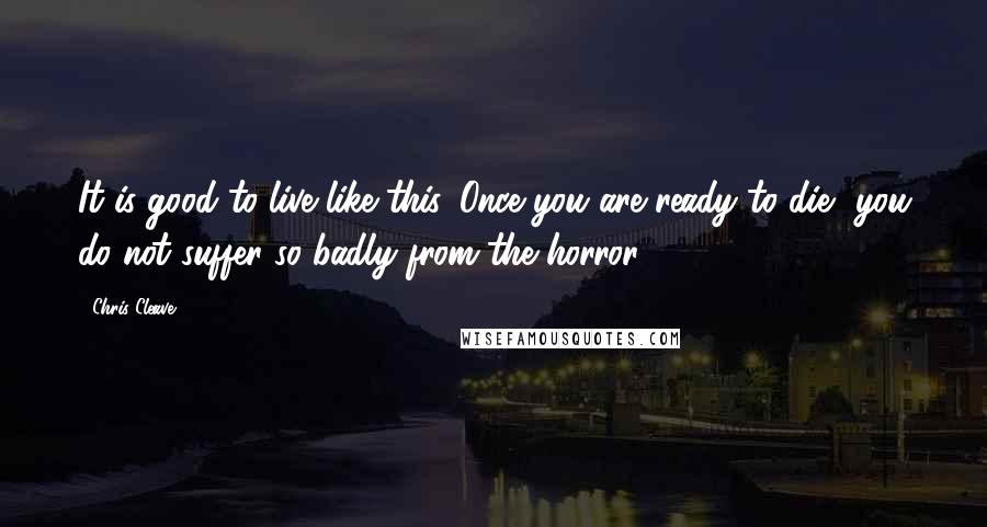 Chris Cleave Quotes: It is good to live like this. Once you are ready to die, you do not suffer so badly from the horror.