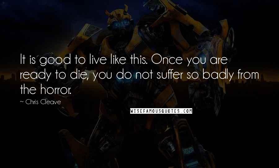 Chris Cleave Quotes: It is good to live like this. Once you are ready to die, you do not suffer so badly from the horror.