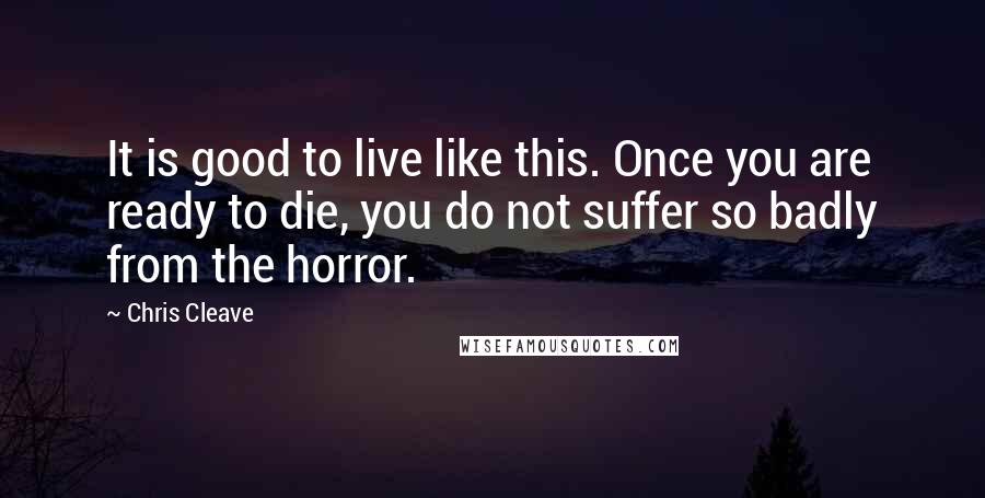 Chris Cleave Quotes: It is good to live like this. Once you are ready to die, you do not suffer so badly from the horror.