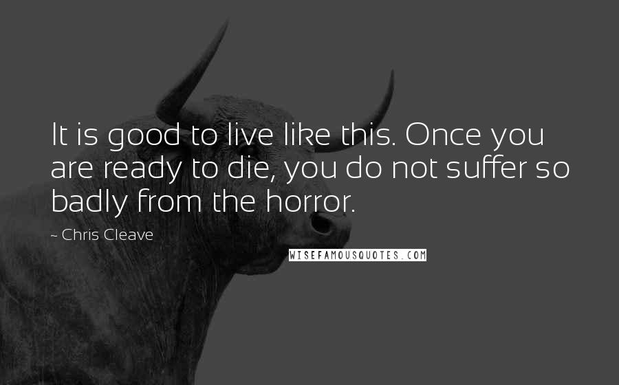 Chris Cleave Quotes: It is good to live like this. Once you are ready to die, you do not suffer so badly from the horror.