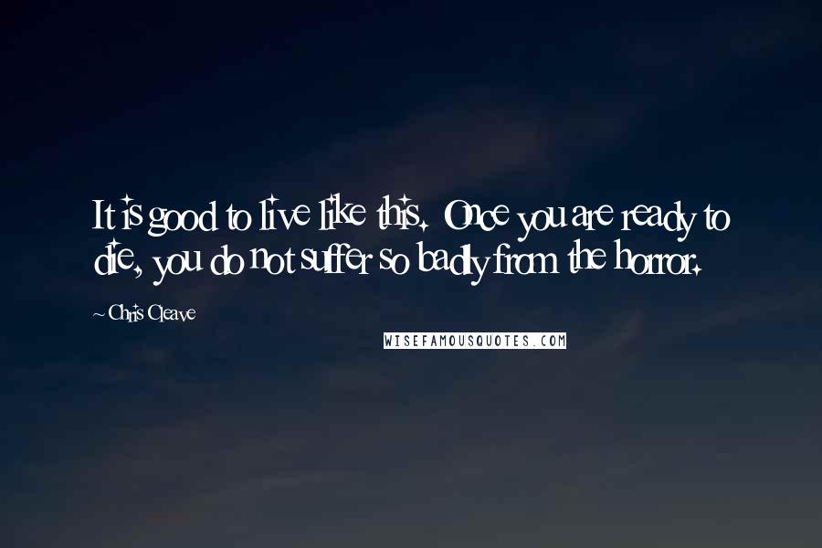 Chris Cleave Quotes: It is good to live like this. Once you are ready to die, you do not suffer so badly from the horror.