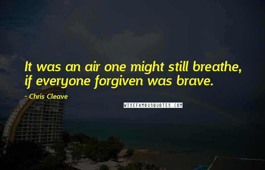 Chris Cleave Quotes: It was an air one might still breathe, if everyone forgiven was brave.