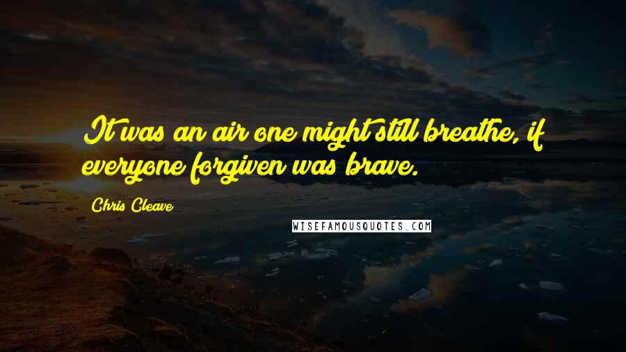 Chris Cleave Quotes: It was an air one might still breathe, if everyone forgiven was brave.