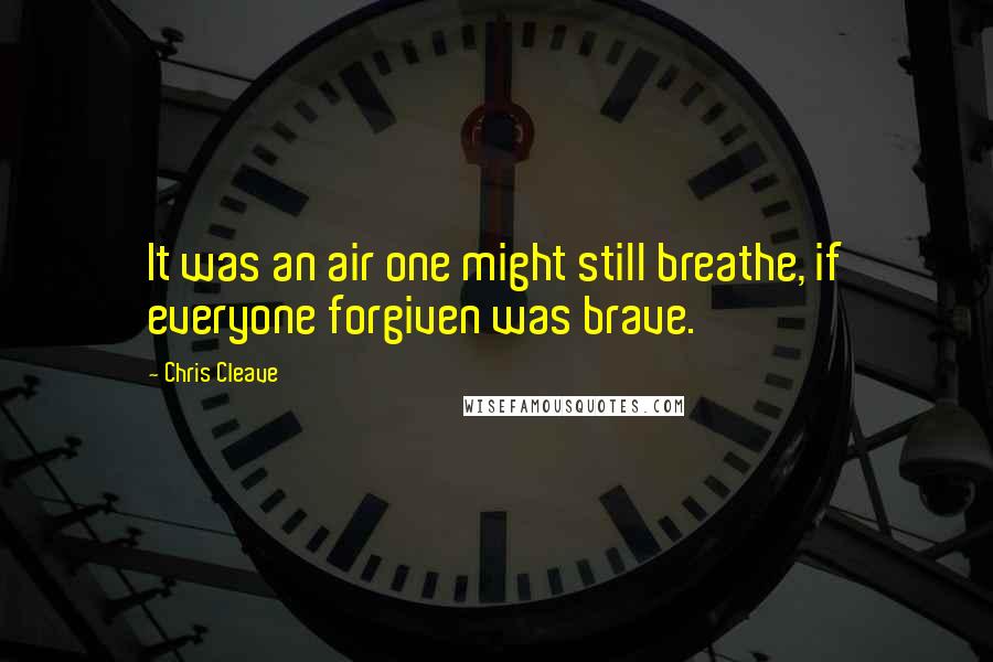 Chris Cleave Quotes: It was an air one might still breathe, if everyone forgiven was brave.