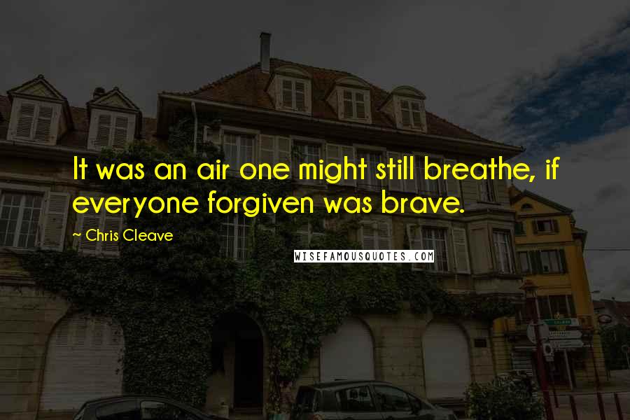 Chris Cleave Quotes: It was an air one might still breathe, if everyone forgiven was brave.