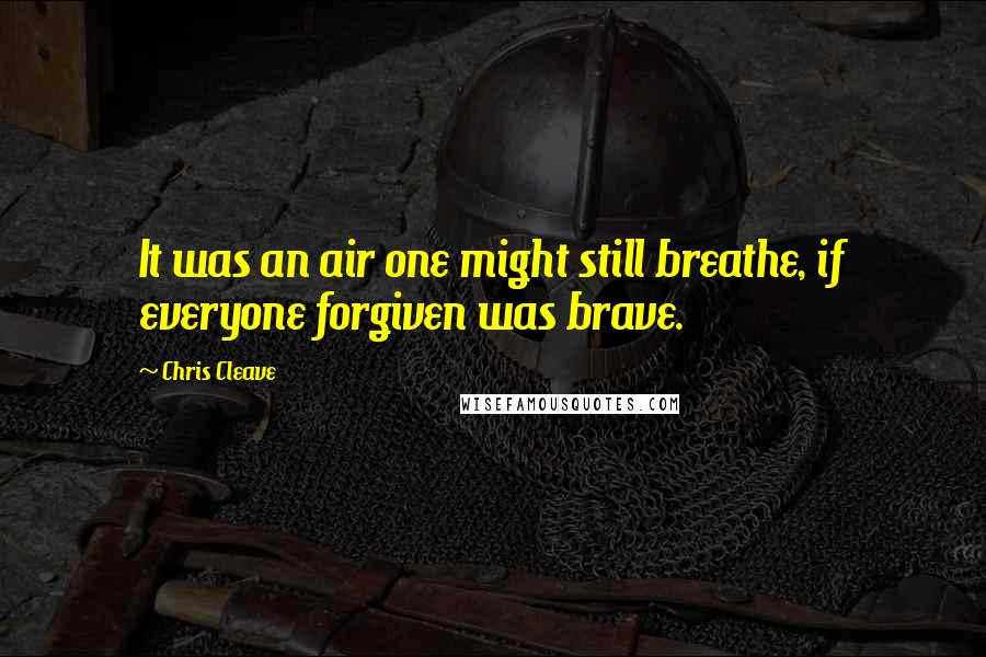 Chris Cleave Quotes: It was an air one might still breathe, if everyone forgiven was brave.