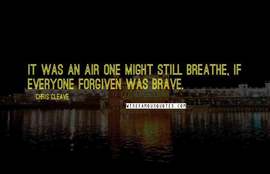 Chris Cleave Quotes: It was an air one might still breathe, if everyone forgiven was brave.