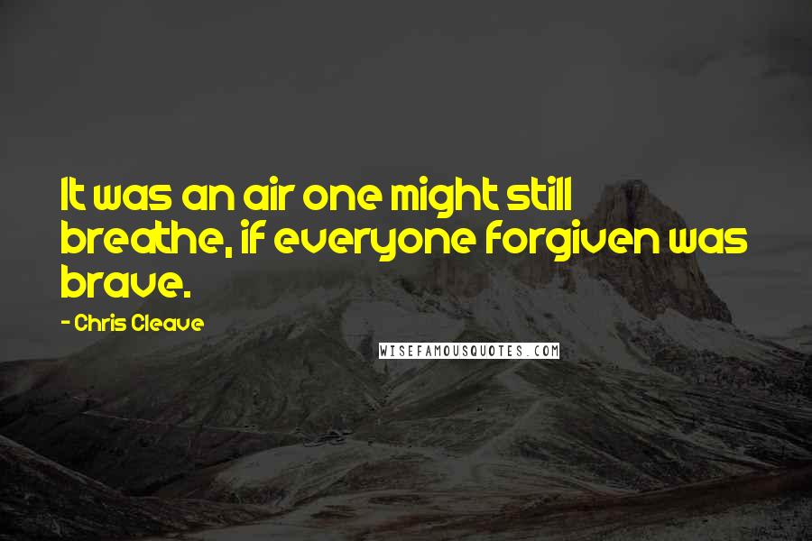 Chris Cleave Quotes: It was an air one might still breathe, if everyone forgiven was brave.