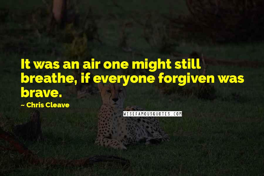 Chris Cleave Quotes: It was an air one might still breathe, if everyone forgiven was brave.