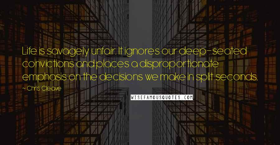 Chris Cleave Quotes: Life is savagely unfair. It ignores our deep-seated convictions and places a disproportionate emphasis on the decisions we make in split seconds.