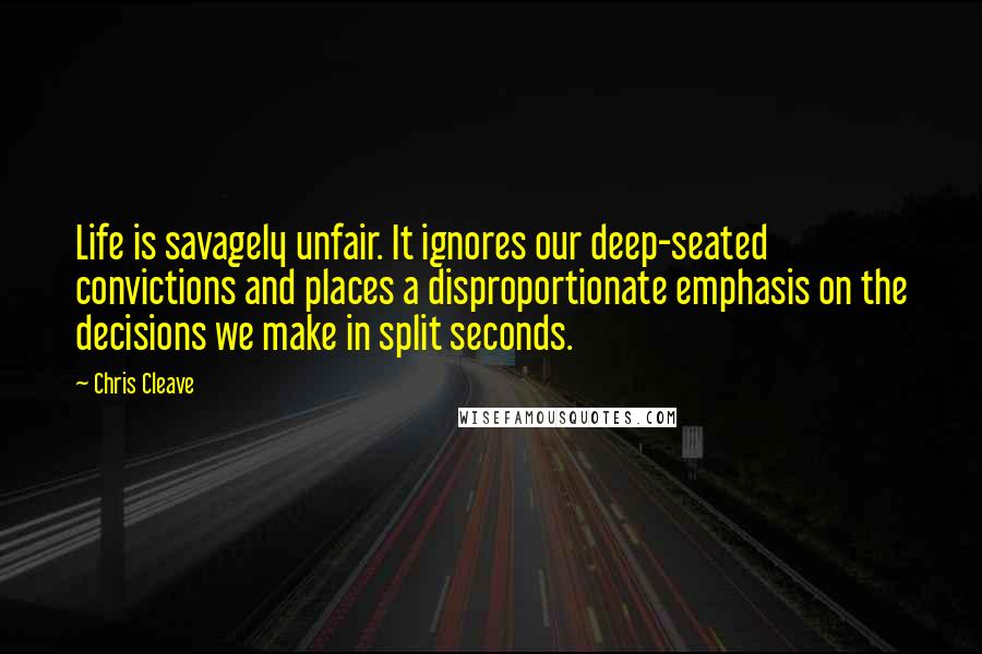 Chris Cleave Quotes: Life is savagely unfair. It ignores our deep-seated convictions and places a disproportionate emphasis on the decisions we make in split seconds.