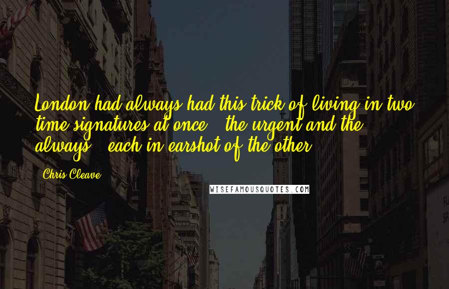 Chris Cleave Quotes: London had always had this trick of living in two time signatures at once - the urgent and the always - each in earshot of the other.