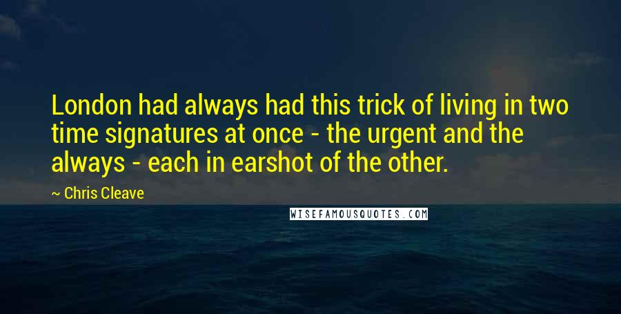 Chris Cleave Quotes: London had always had this trick of living in two time signatures at once - the urgent and the always - each in earshot of the other.