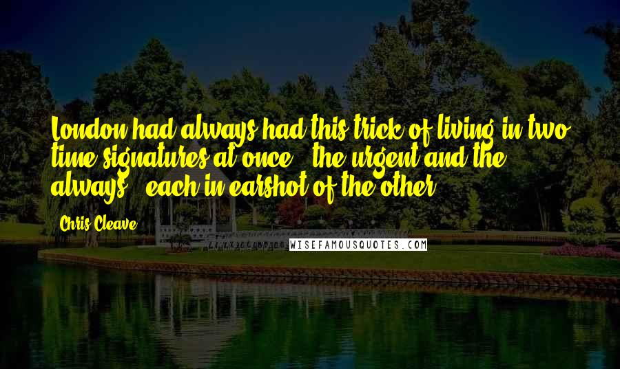 Chris Cleave Quotes: London had always had this trick of living in two time signatures at once - the urgent and the always - each in earshot of the other.
