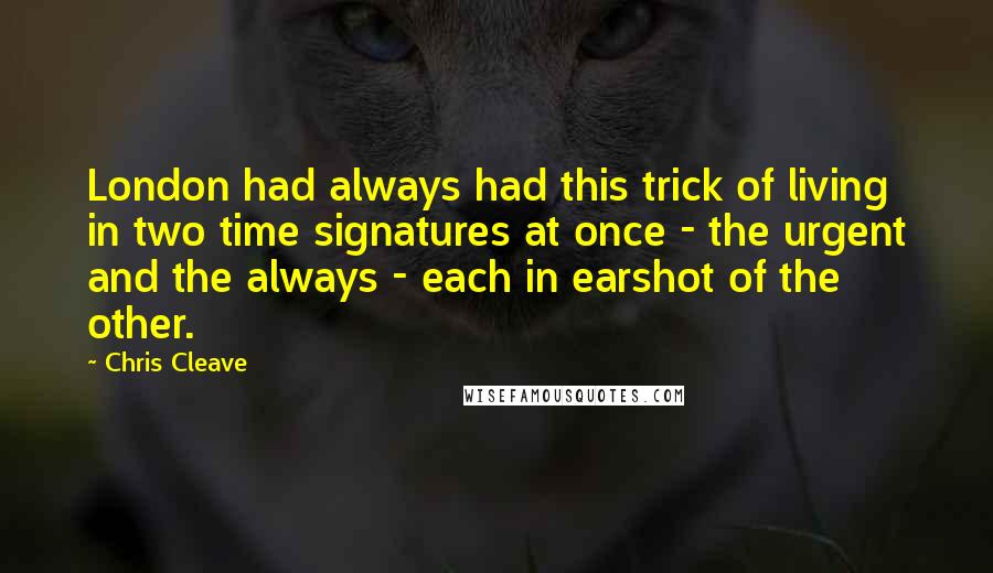 Chris Cleave Quotes: London had always had this trick of living in two time signatures at once - the urgent and the always - each in earshot of the other.