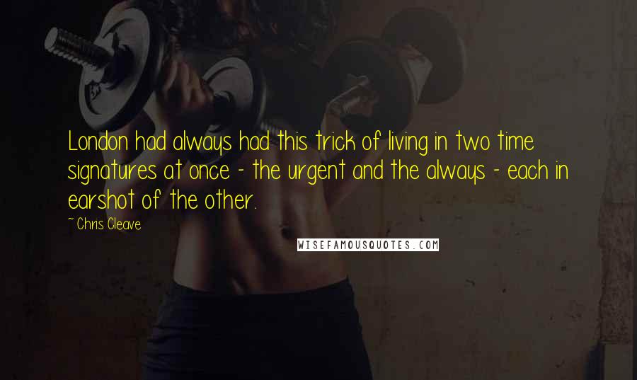 Chris Cleave Quotes: London had always had this trick of living in two time signatures at once - the urgent and the always - each in earshot of the other.