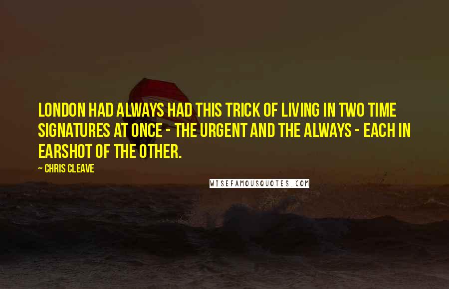 Chris Cleave Quotes: London had always had this trick of living in two time signatures at once - the urgent and the always - each in earshot of the other.