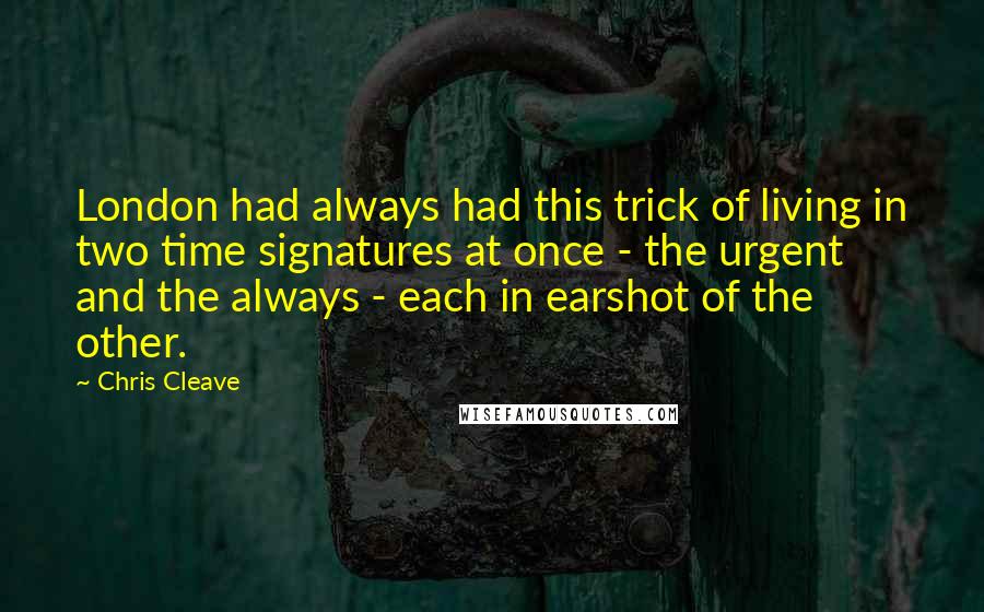 Chris Cleave Quotes: London had always had this trick of living in two time signatures at once - the urgent and the always - each in earshot of the other.