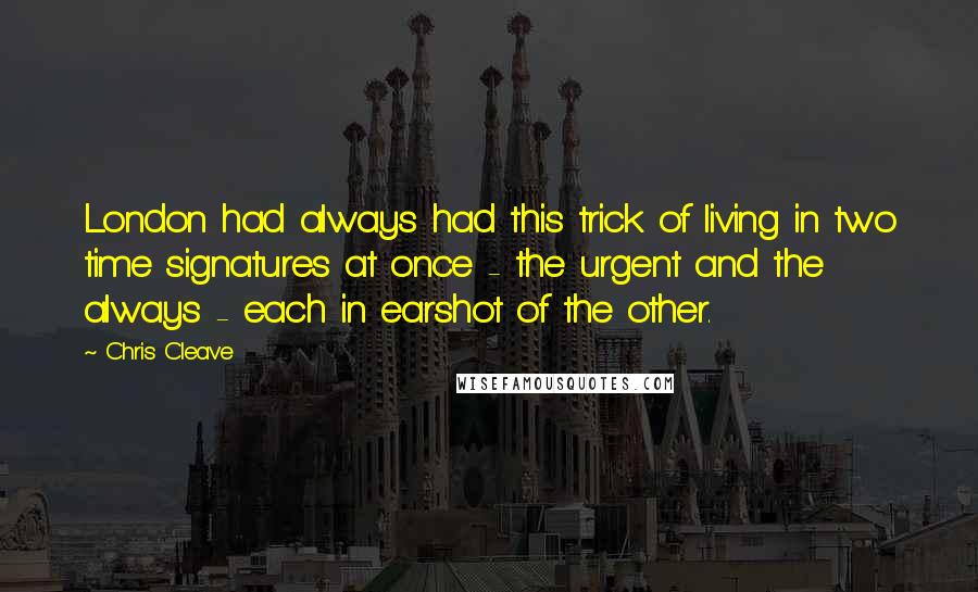 Chris Cleave Quotes: London had always had this trick of living in two time signatures at once - the urgent and the always - each in earshot of the other.