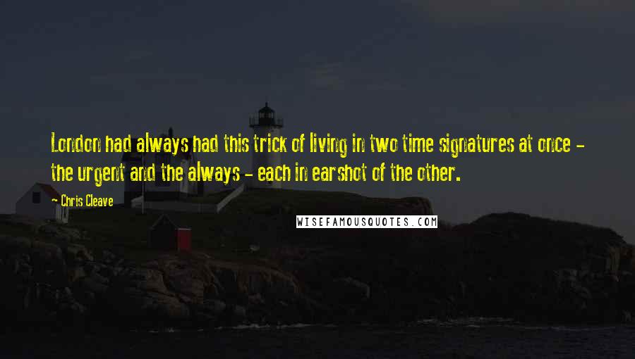 Chris Cleave Quotes: London had always had this trick of living in two time signatures at once - the urgent and the always - each in earshot of the other.