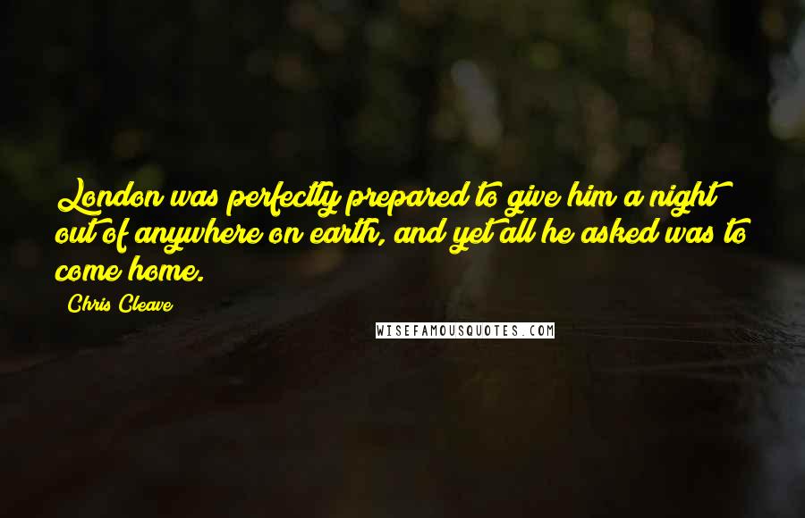 Chris Cleave Quotes: London was perfectly prepared to give him a night out of anywhere on earth, and yet all he asked was to come home.