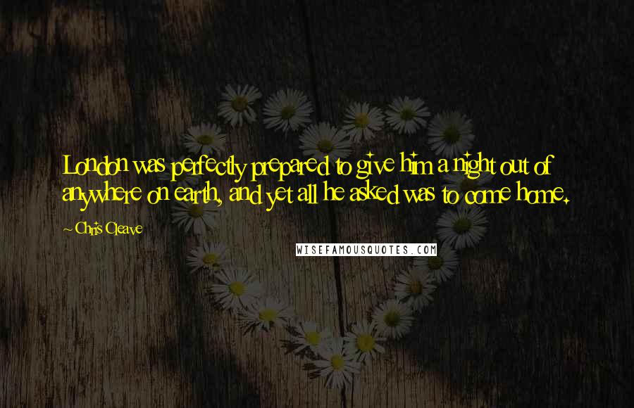 Chris Cleave Quotes: London was perfectly prepared to give him a night out of anywhere on earth, and yet all he asked was to come home.