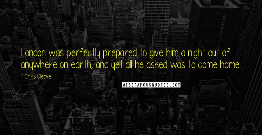 Chris Cleave Quotes: London was perfectly prepared to give him a night out of anywhere on earth, and yet all he asked was to come home.