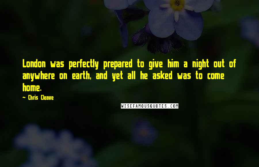 Chris Cleave Quotes: London was perfectly prepared to give him a night out of anywhere on earth, and yet all he asked was to come home.