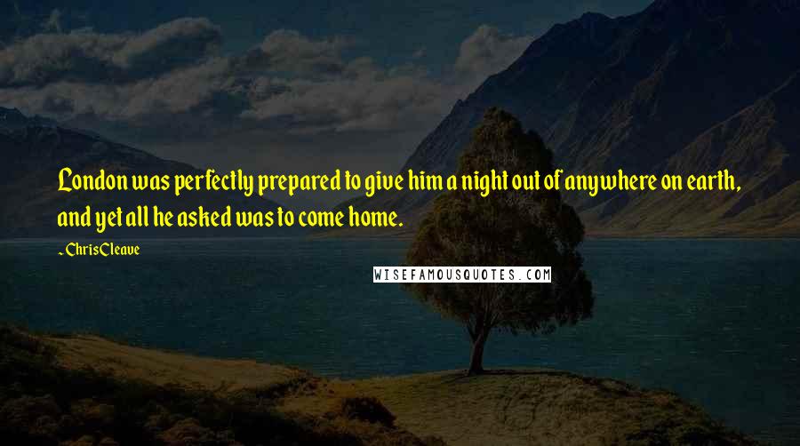 Chris Cleave Quotes: London was perfectly prepared to give him a night out of anywhere on earth, and yet all he asked was to come home.