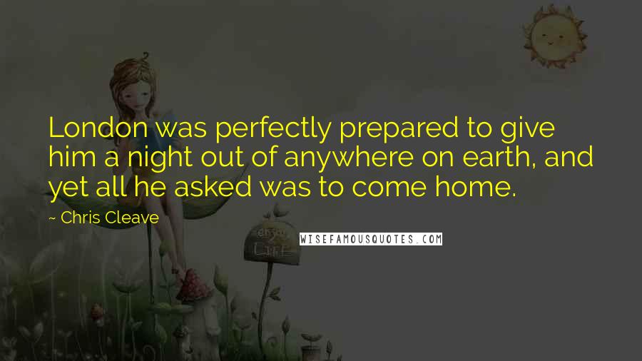 Chris Cleave Quotes: London was perfectly prepared to give him a night out of anywhere on earth, and yet all he asked was to come home.