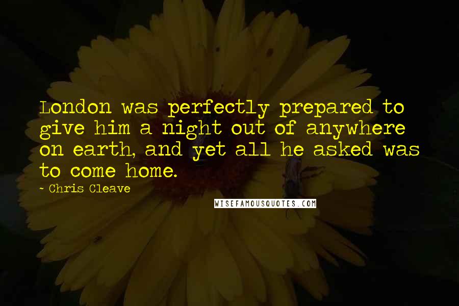 Chris Cleave Quotes: London was perfectly prepared to give him a night out of anywhere on earth, and yet all he asked was to come home.