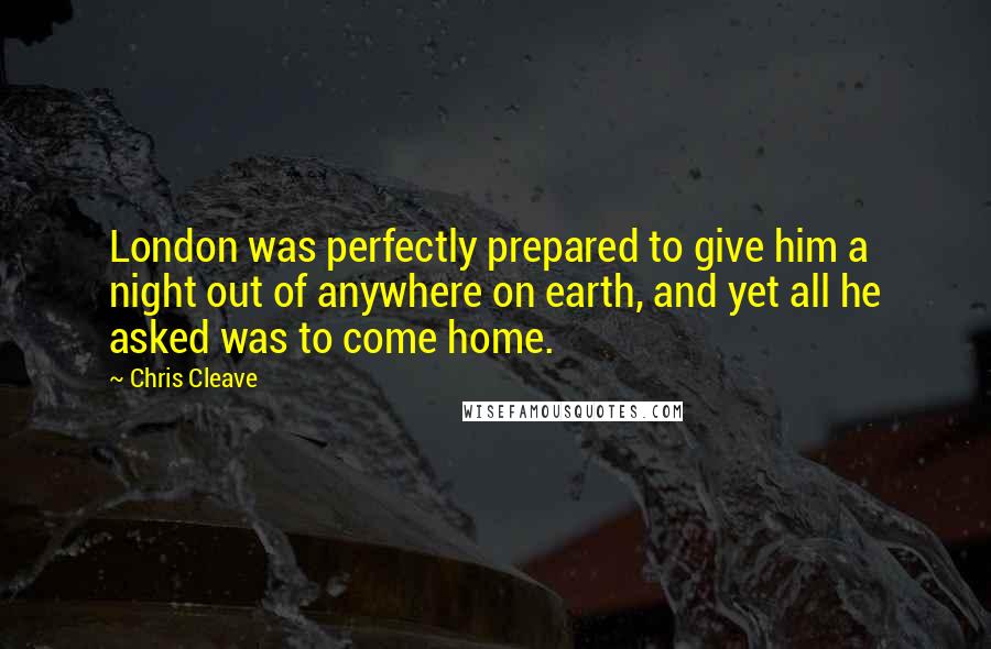 Chris Cleave Quotes: London was perfectly prepared to give him a night out of anywhere on earth, and yet all he asked was to come home.