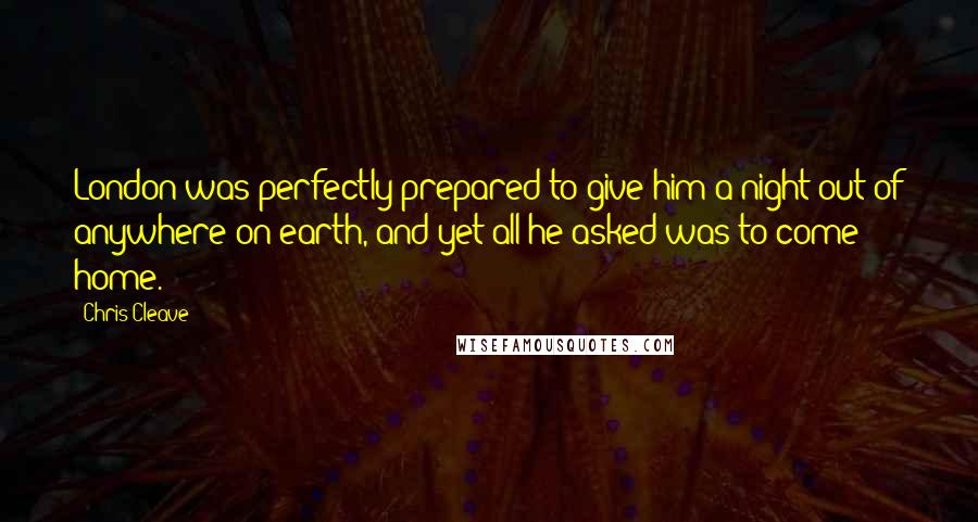 Chris Cleave Quotes: London was perfectly prepared to give him a night out of anywhere on earth, and yet all he asked was to come home.
