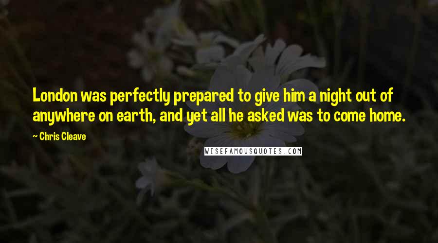 Chris Cleave Quotes: London was perfectly prepared to give him a night out of anywhere on earth, and yet all he asked was to come home.