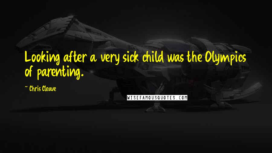 Chris Cleave Quotes: Looking after a very sick child was the Olympics of parenting.