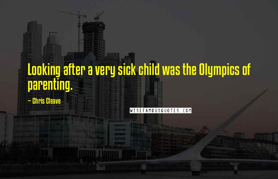 Chris Cleave Quotes: Looking after a very sick child was the Olympics of parenting.