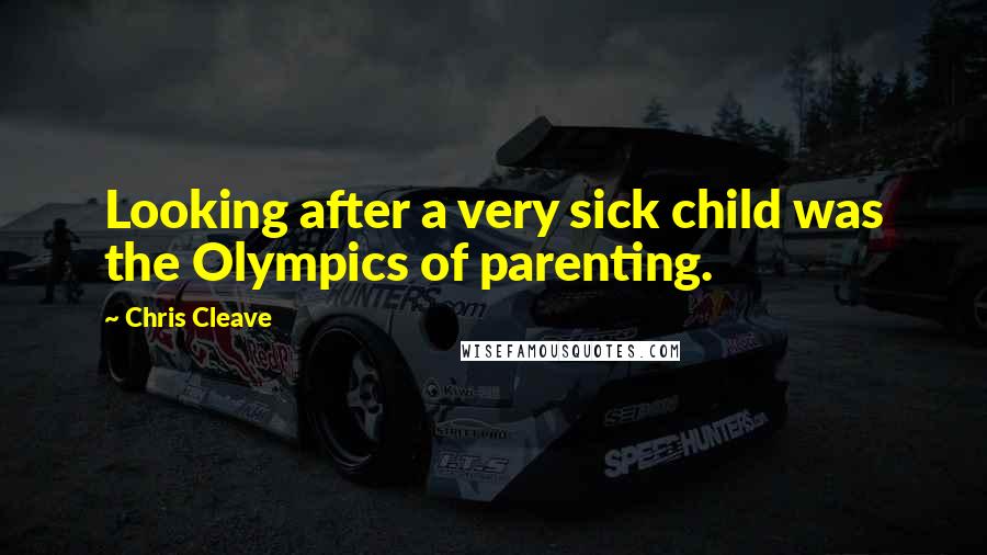 Chris Cleave Quotes: Looking after a very sick child was the Olympics of parenting.