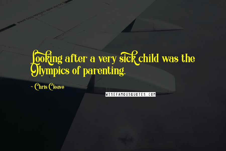 Chris Cleave Quotes: Looking after a very sick child was the Olympics of parenting.