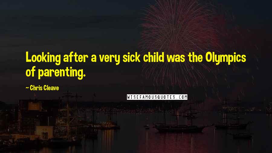 Chris Cleave Quotes: Looking after a very sick child was the Olympics of parenting.