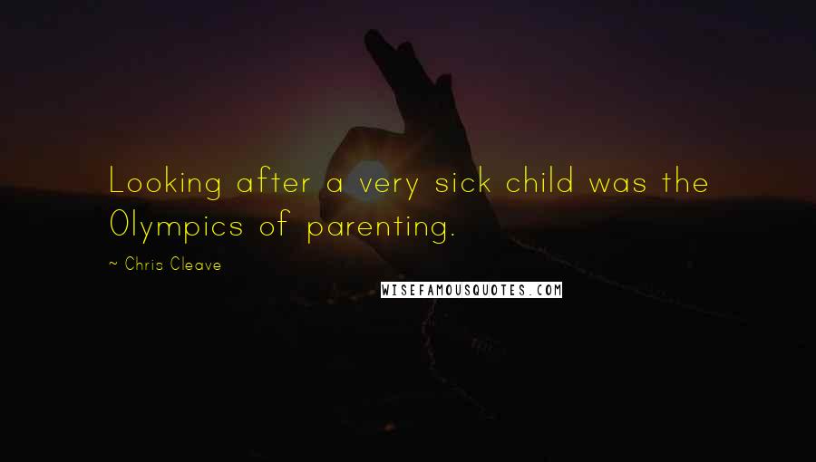 Chris Cleave Quotes: Looking after a very sick child was the Olympics of parenting.