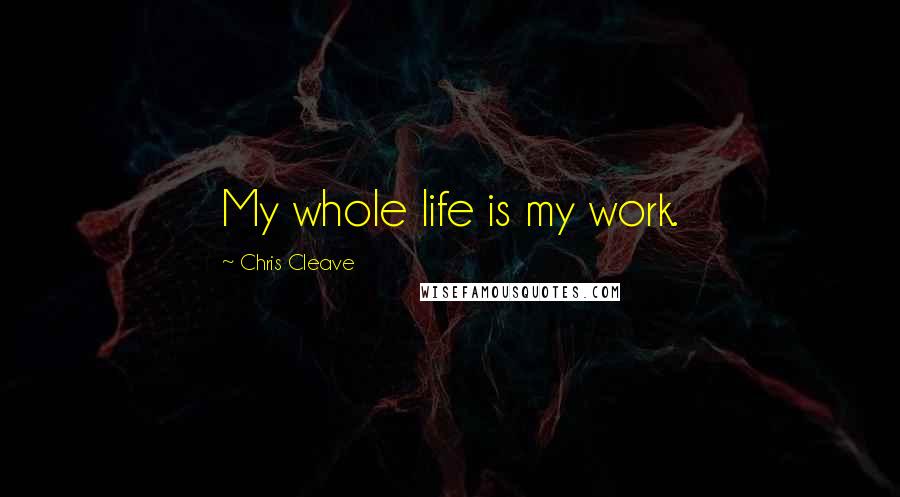 Chris Cleave Quotes: My whole life is my work.