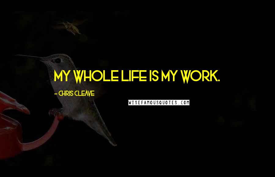 Chris Cleave Quotes: My whole life is my work.