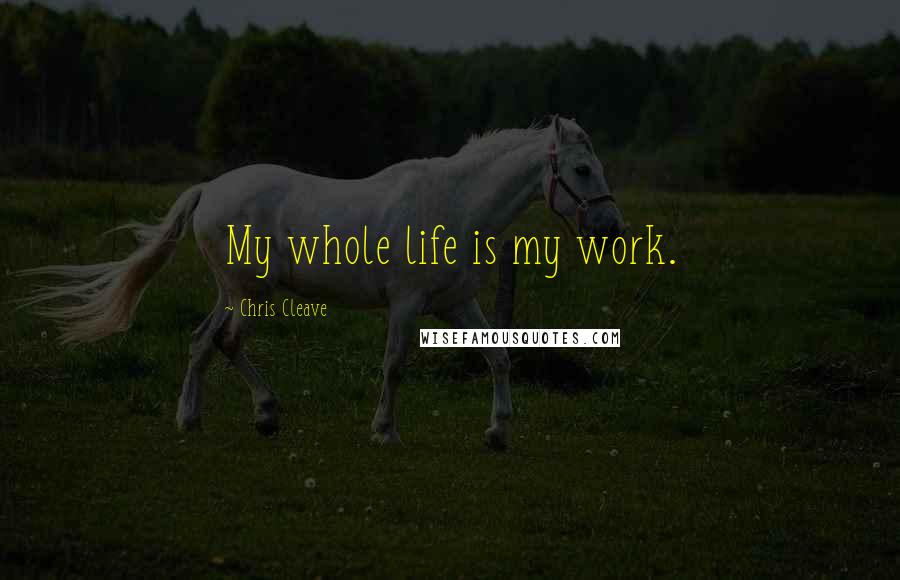 Chris Cleave Quotes: My whole life is my work.