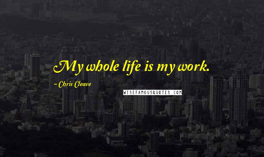 Chris Cleave Quotes: My whole life is my work.