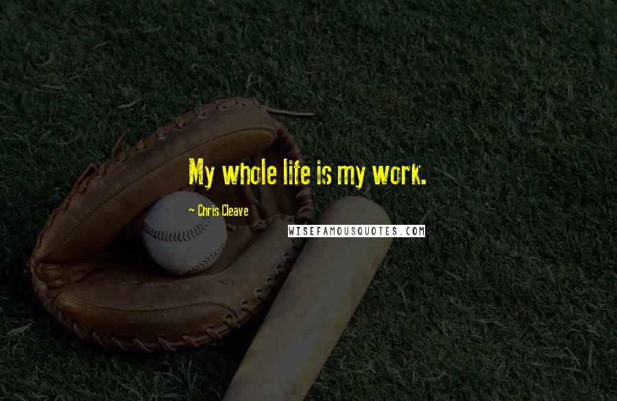 Chris Cleave Quotes: My whole life is my work.