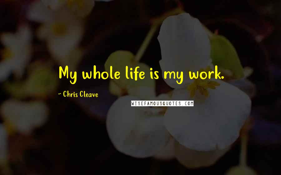 Chris Cleave Quotes: My whole life is my work.