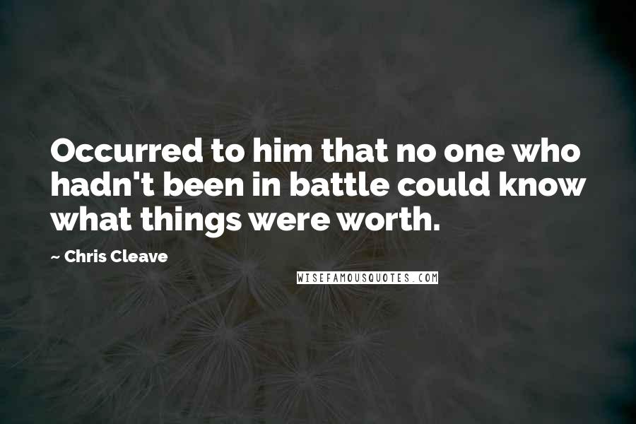 Chris Cleave Quotes: Occurred to him that no one who hadn't been in battle could know what things were worth.