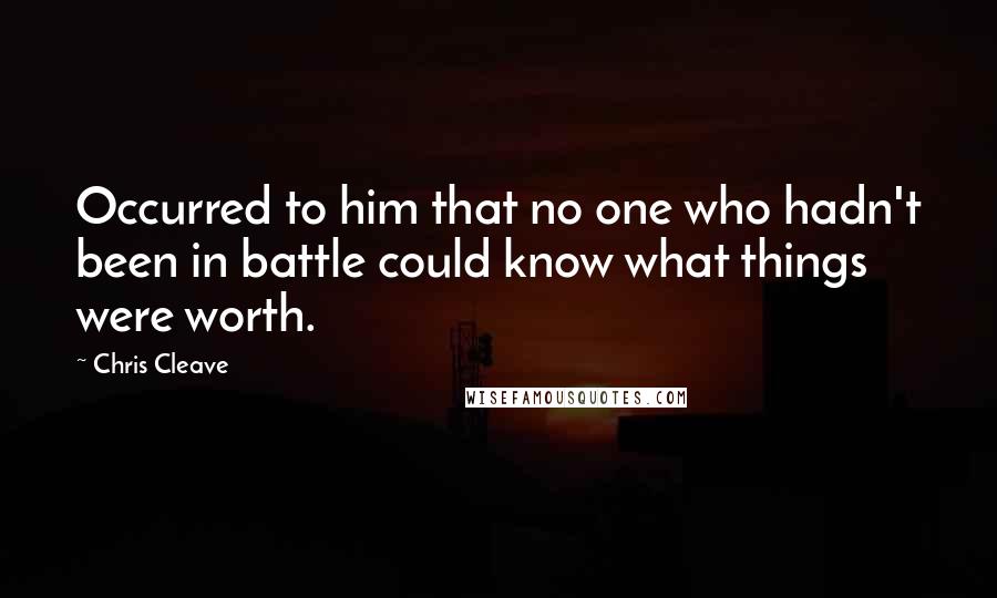 Chris Cleave Quotes: Occurred to him that no one who hadn't been in battle could know what things were worth.